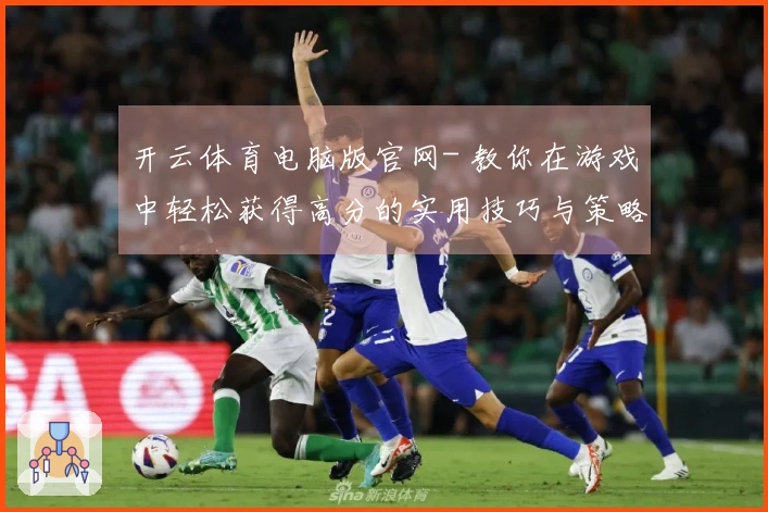 开云体育电脑版官网- 教你在游戏中轻松获得高分的实用技巧与策略