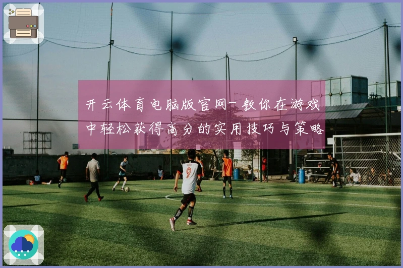 开云体育电脑版官网- 教你在游戏中轻松获得高分的实用技巧与策略
