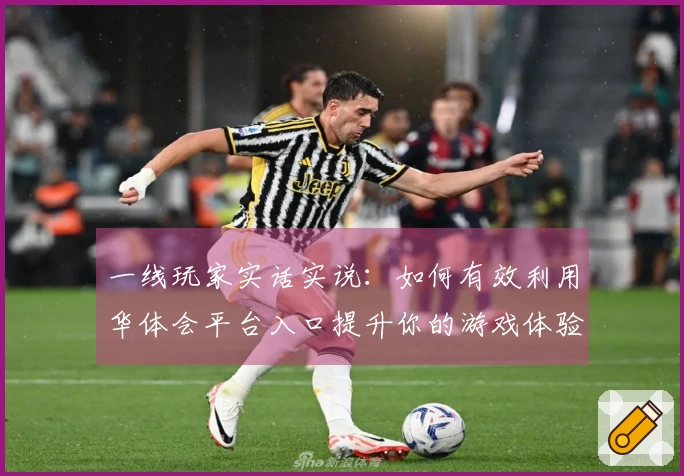 一线玩家实话实说：如何有效利用华体会平台入口提升你的游戏体验