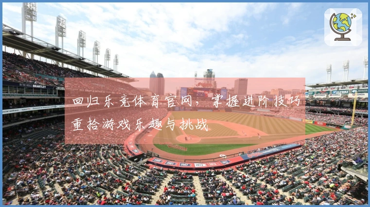 回归乐竞体育官网，掌握进阶技巧重拾游戏乐趣与挑战