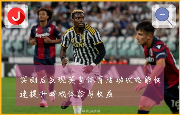 实测后发现英皇体育活动攻略能快速提升游戏体验与收益