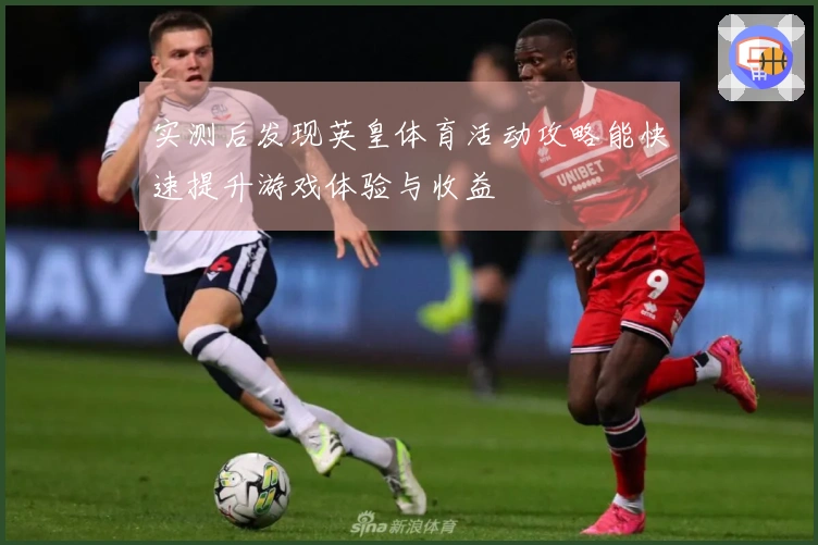 实测后发现英皇体育活动攻略能快速提升游戏体验与收益